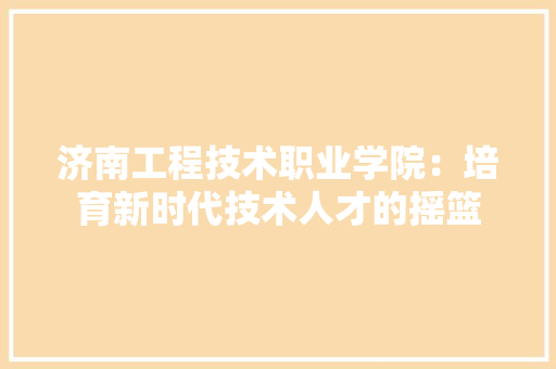 济南工程技术职业学院：培育新时代技术人才的摇篮