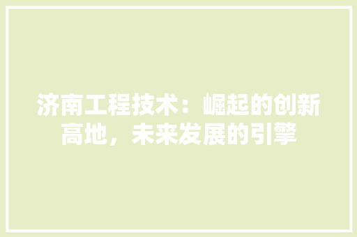 济南工程技术：崛起的创新高地，未来发展的引擎 室内设计