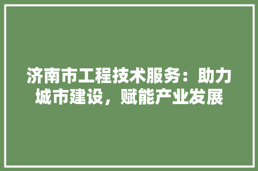 济南市工程技术服务：助力城市建设，赋能产业发展 室内设计