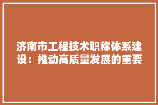 济南市工程技术职称体系建设：推动高质量发展的重要引擎 室内设计