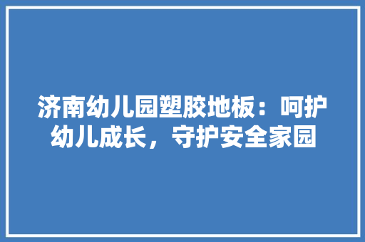 济南幼儿园塑胶地板：呵护幼儿成长，守护安全家园 室内设计
