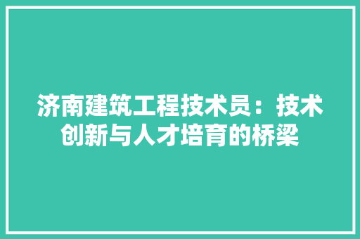 济南建筑工程技术员：技术创新与人才培育的桥梁 室内设计