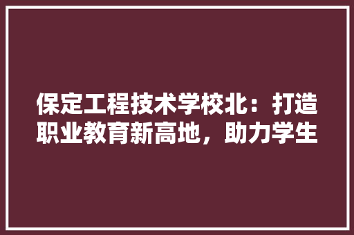 保定工程技术学校北：打造职业教育新高地，助力学生成就未来 家居装修