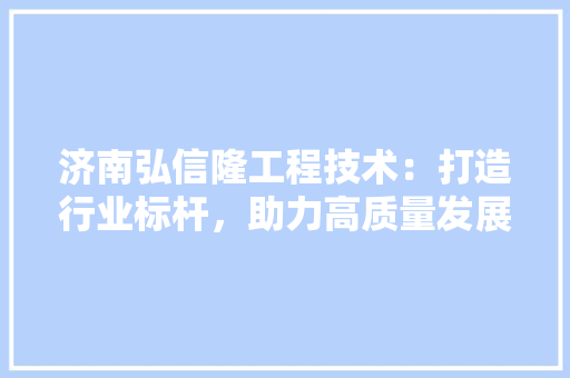 济南弘信隆工程技术：打造行业标杆，助力高质量发展 室内设计