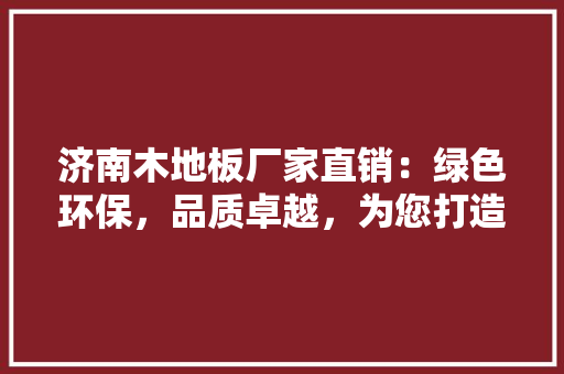 济南木地板厂家直销：绿色环保，品质卓越，为您打造温馨家居 室内设计