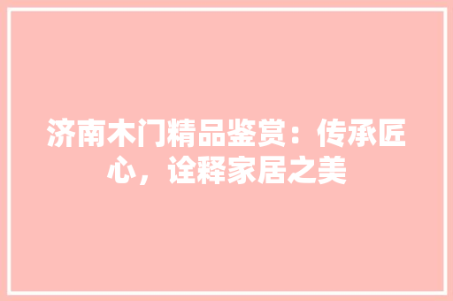 济南木门精品鉴赏：传承匠心，诠释家居之美 室内设计