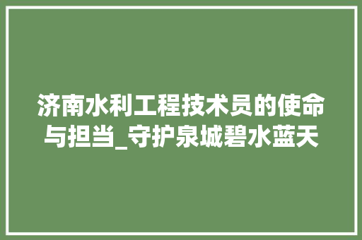 济南水利工程技术员的使命与担当_守护泉城碧水蓝天 室内设计