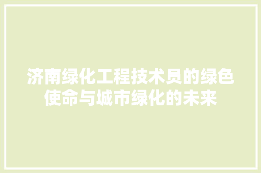 济南绿化工程技术员的绿色使命与城市绿化的未来