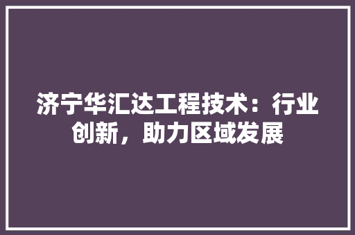 济宁华汇达工程技术：行业创新，助力区域发展 室内设计