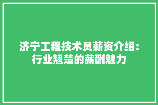 济宁工程技术员薪资介绍：行业翘楚的薪酬魅力