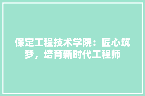 保定工程技术学院：匠心筑梦，培育新时代工程师 家居装修