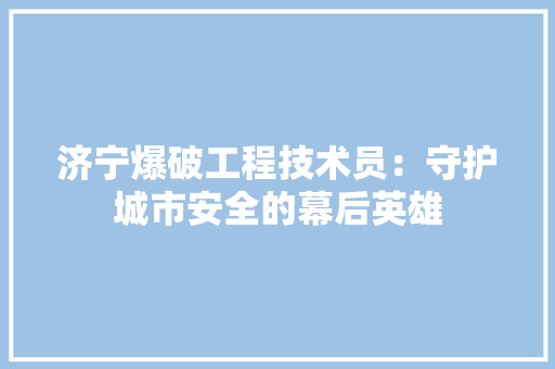 济宁爆破工程技术员：守护城市安全的幕后英雄 室内设计