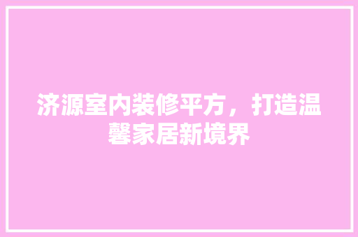 济源室内装修平方，打造温馨家居新境界