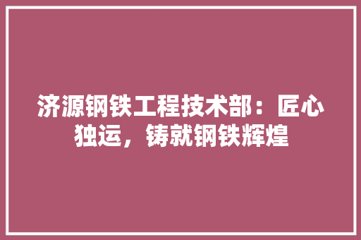 济源钢铁工程技术部：匠心独运，铸就钢铁辉煌 室内设计