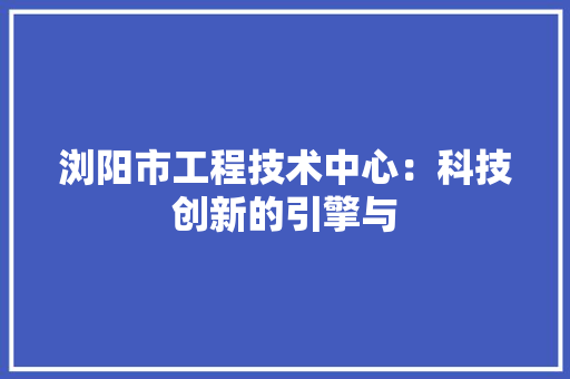 浏阳市工程技术中心：科技创新的引擎与 室内设计