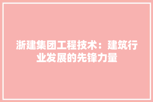 浙建集团工程技术：建筑行业发展的先锋力量