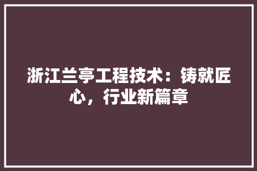 浙江兰亭工程技术：铸就匠心，行业新篇章