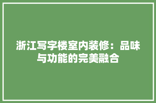 浙江写字楼室内装修：品味与功能的完美融合 室内设计