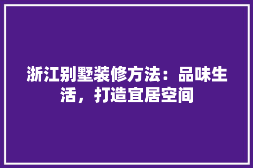 浙江别墅装修方法：品味生活，打造宜居空间 室内设计