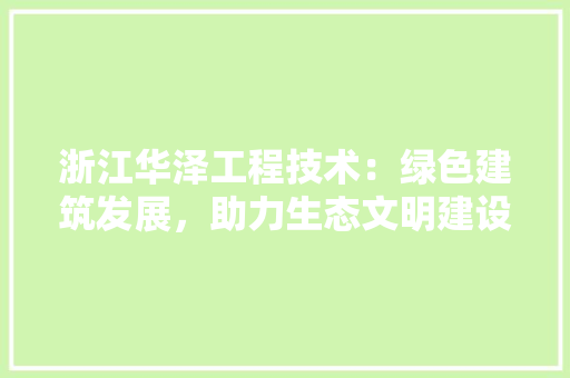 浙江华泽工程技术：绿色建筑发展，助力生态文明建设 室内设计