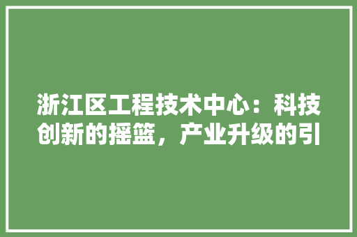 浙江区工程技术中心：科技创新的摇篮，产业升级的引擎 室内设计