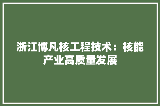 浙江博凡核工程技术：核能产业高质量发展