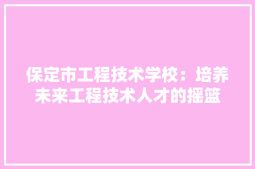 保定市工程技术学校：培养未来工程技术人才的摇篮 家居装修
