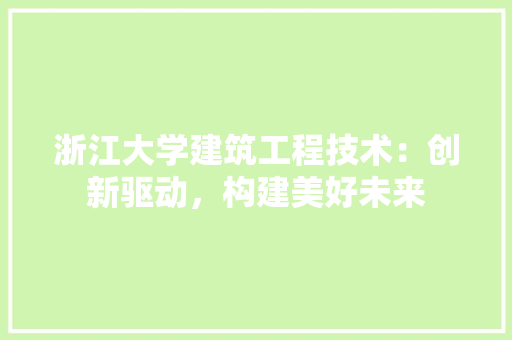 浙江大学建筑工程技术：创新驱动，构建美好未来