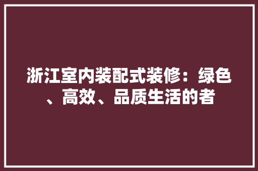 浙江室内装配式装修：绿色、高效、品质生活的者