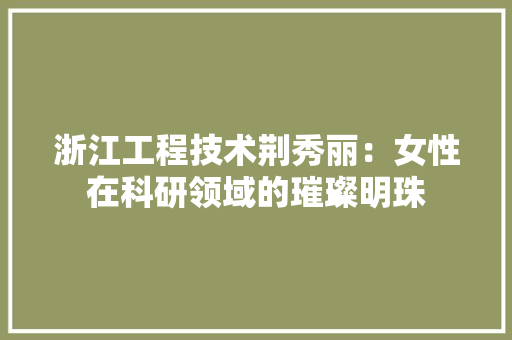 浙江工程技术荆秀丽：女性在科研领域的璀璨明珠 室内设计