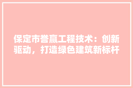 保定市誉赢工程技术：创新驱动，打造绿色建筑新标杆 家居装修