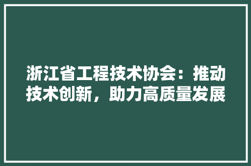 浙江省工程技术协会：推动技术创新，助力高质量发展 室内设计