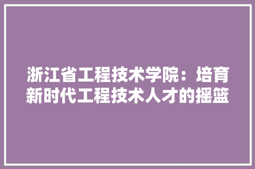浙江省工程技术学院：培育新时代工程技术人才的摇篮 室内设计