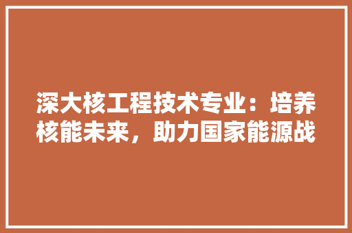 深大核工程技术专业：培养核能未来，助力国家能源战略 室内设计