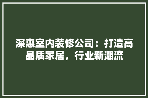 深惠室内装修公司：打造高品质家居，行业新潮流 室内设计