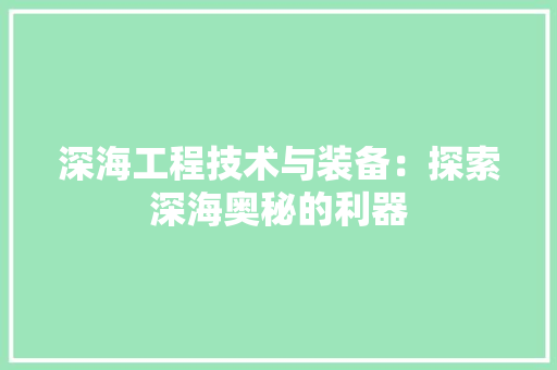 深海工程技术与装备：探索深海奥秘的利器