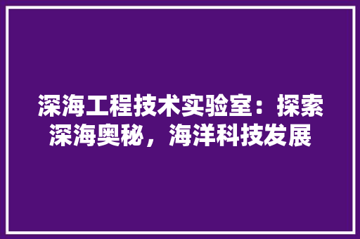 深海工程技术实验室：探索深海奥秘，海洋科技发展