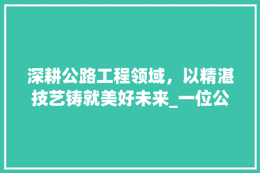 深耕公路工程领域，以精湛技艺铸就美好未来_一位公路工程技术员的职业感悟 室内设计