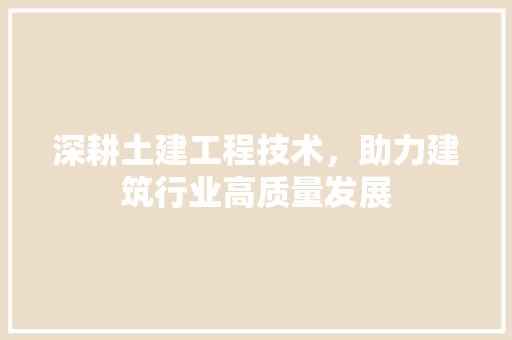深耕土建工程技术，助力建筑行业高质量发展 室内设计