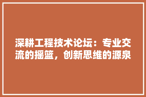 深耕工程技术论坛：专业交流的摇篮，创新思维的源泉 室内设计