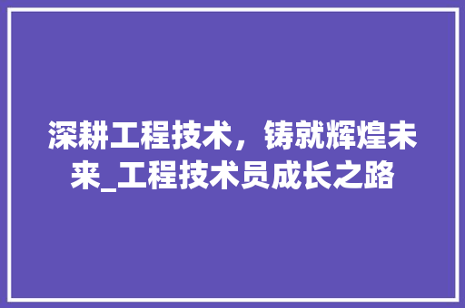 深耕工程技术，铸就辉煌未来_工程技术员成长之路 室内设计