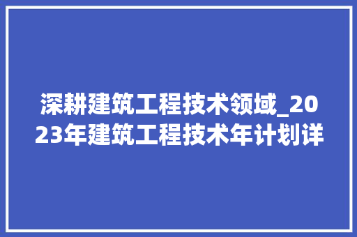深耕建筑工程技术领域_2023年建筑工程技术年计划详细介绍 室内设计