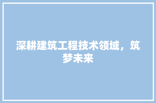 深耕建筑工程技术领域,筑梦未来 室内设计 深耕建筑工程技术领域,筑梦未来 室内设计