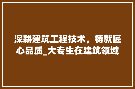深耕建筑工程技术，铸就匠心品质_大专生在建筑领域的成长之路 室内设计