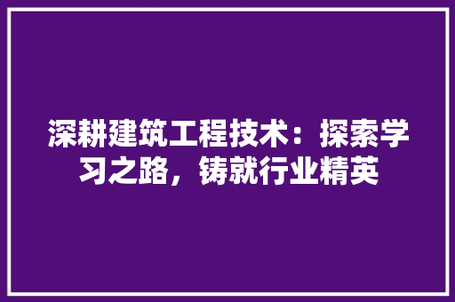 深耕建筑工程技术：探索学习之路，铸就行业精英 室内设计