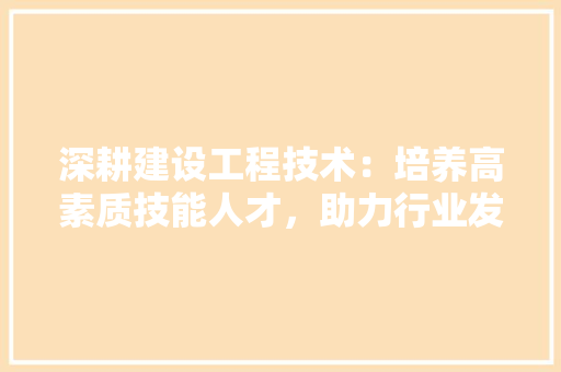 深耕建设工程技术：培养高素质技能人才，助力行业发展 室内设计