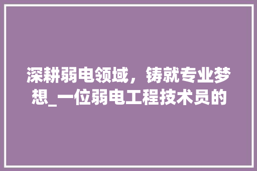 深耕弱电领域，铸就专业梦想_一位弱电工程技术员的求职自白 室内设计