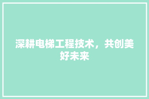 深耕电梯工程技术，共创美好未来 室内设计