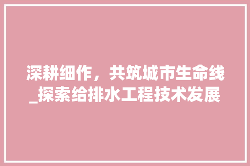 深耕细作，共筑城市生命线_探索给排水工程技术发展之路 室内设计