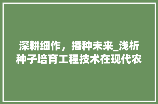 深耕细作，播种未来_浅析种子培育工程技术在现代农业发展中的应用 室内设计